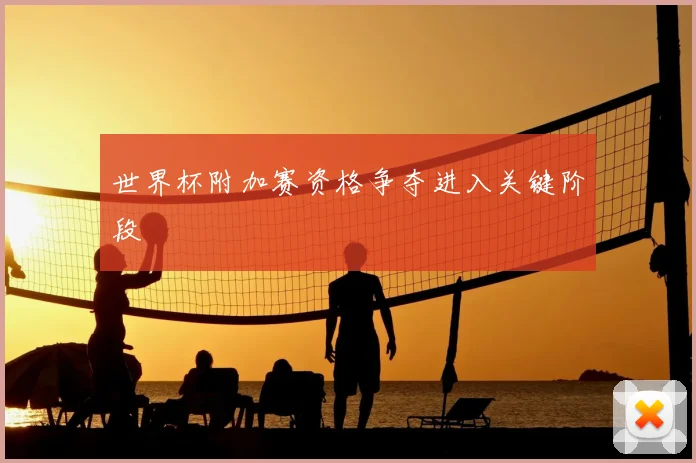 世界杯附加赛资格争夺进入关键阶段