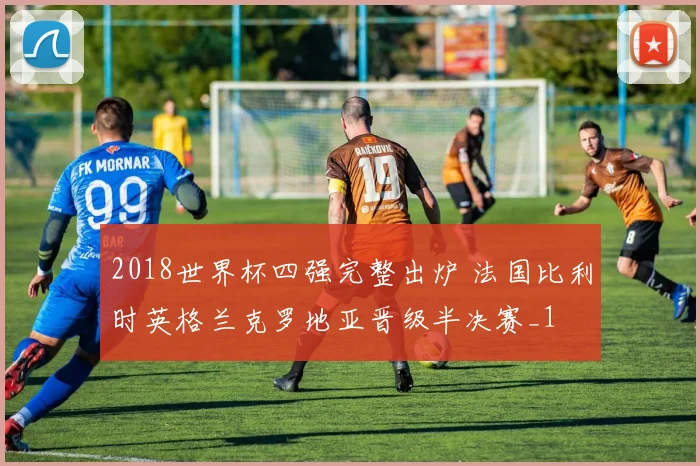 2018世界杯四强完整出炉 法国比利时英格兰克罗地亚晋级半决赛_1