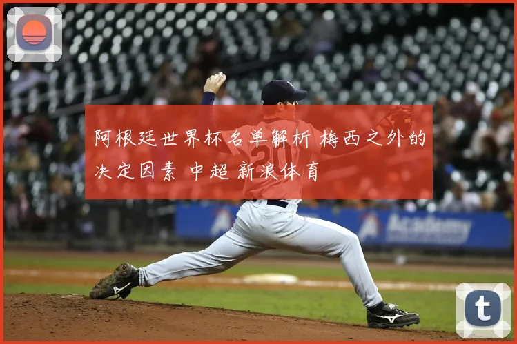 阿根廷世界杯名单解析 梅西之外的决定因素 中超 新浪体育