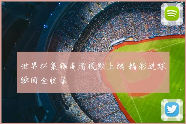 世界杯集锦高清视频上线 精彩进球瞬间全收录