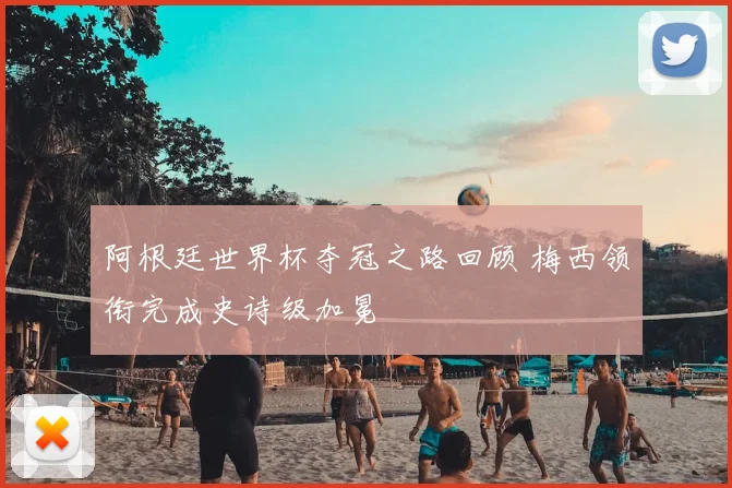 阿根廷世界杯夺冠之路回顾 梅西领衔完成史诗级加冕