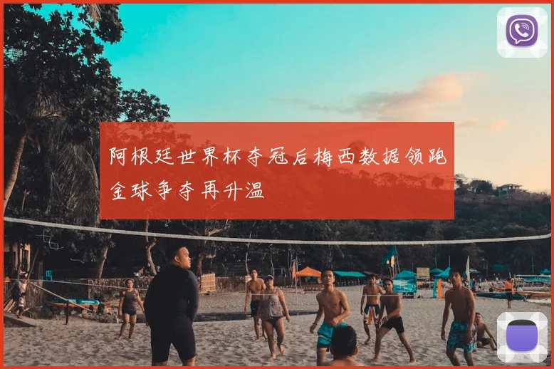 阿根廷世界杯夺冠后梅西数据领跑金球争夺再升温